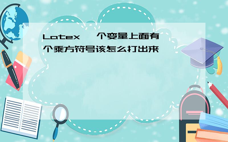 Latex 一个变量上面有一个乘方符号该怎么打出来