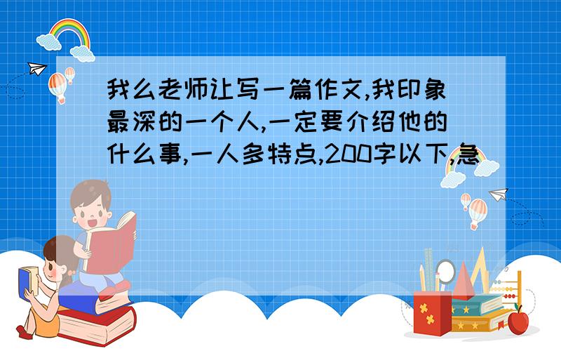 我么老师让写一篇作文,我印象最深的一个人,一定要介绍他的什么事,一人多特点,200字以下,急