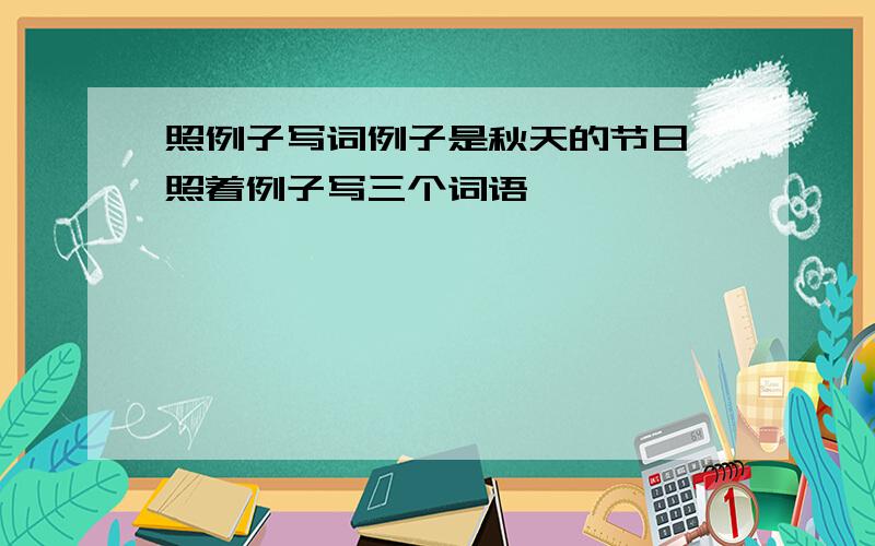 照例子写词例子是秋天的节日,照着例子写三个词语