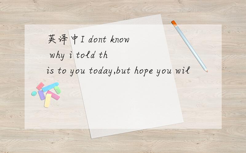 英译中I dont know why i told this to you today,but hope you wil