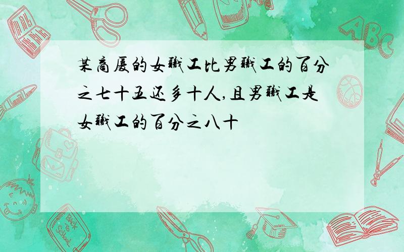 某商厦的女职工比男职工的百分之七十五还多十人,且男职工是女职工的百分之八十