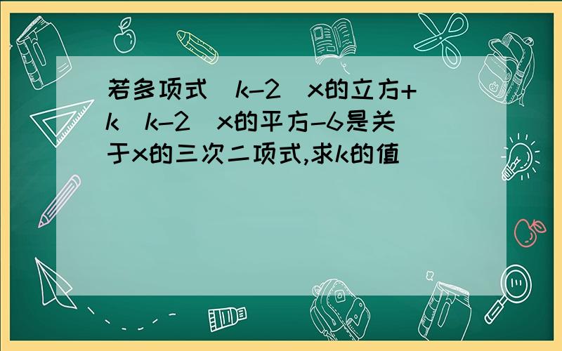 若多项式（k-2）x的立方+k（k-2）x的平方-6是关于x的三次二项式,求k的值