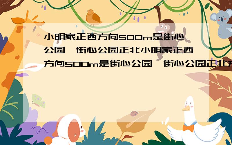 小明家正西方向500m是街心公园,街心公园正北小明家正西方向500m是街心公园,街心公园正北方300m是科技馆,科