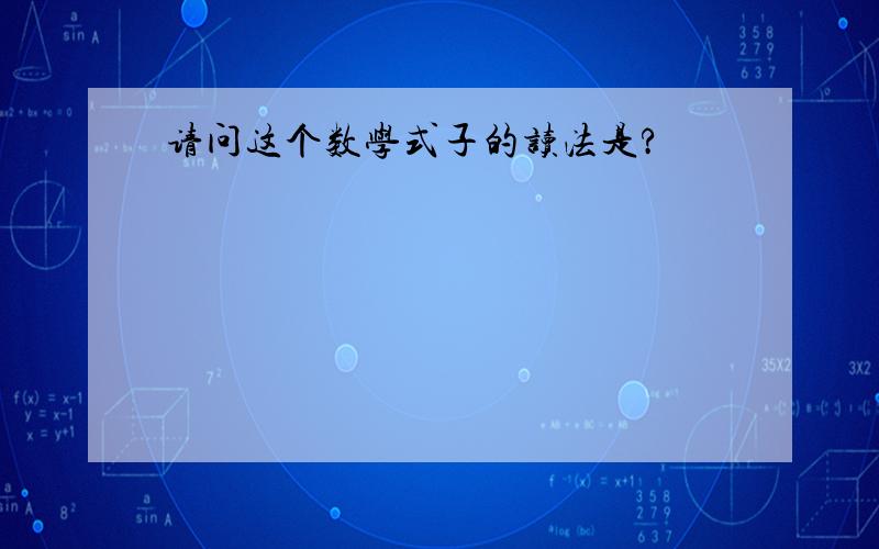 请问这个数学式子的读法是?