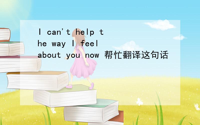 I can't help the way I feel about you now 帮忙翻译这句话