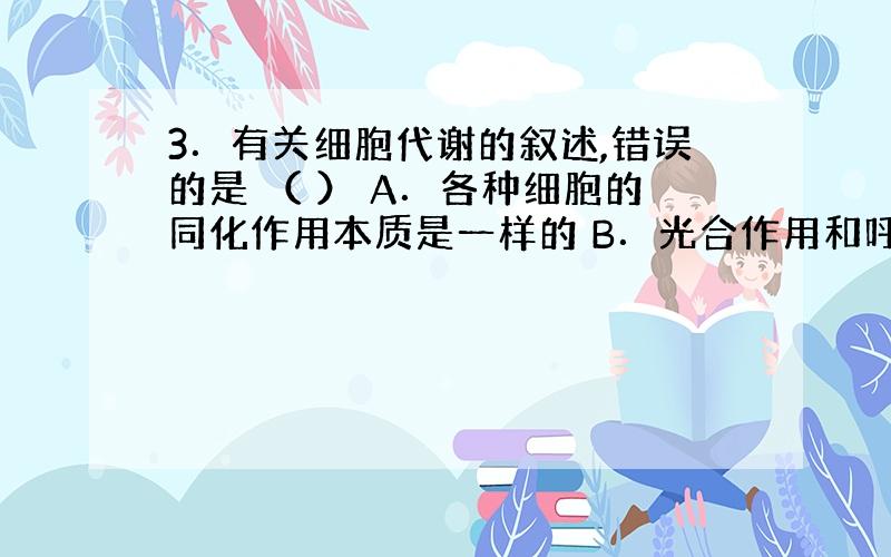 3．有关细胞代谢的叙述,错误的是 （ ） A．各种细胞的同化作用本质是一样的 B．光合作用和呼吸作用是细胞