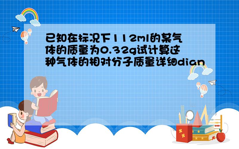 已知在标况下112ml的某气体的质量为0.32g试计算这种气体的相对分子质量详细dian