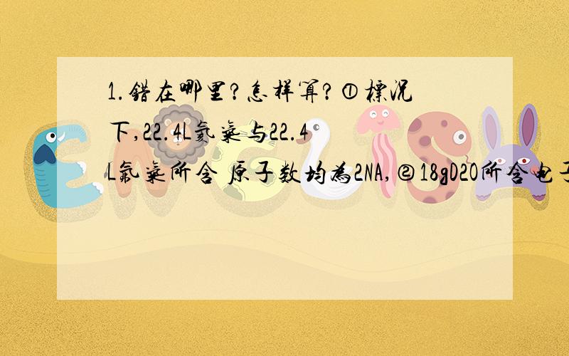 1.错在哪里?怎样算?①标况下,22.4L氦气与22.4L氟气所含 原子数均为2NA,②18gD2O所含电子数为10NA