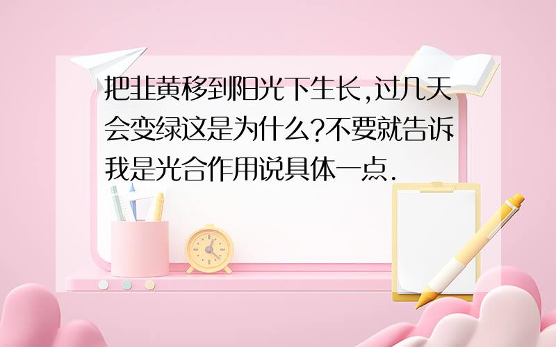 把韭黄移到阳光下生长,过几天会变绿这是为什么?不要就告诉我是光合作用说具体一点.