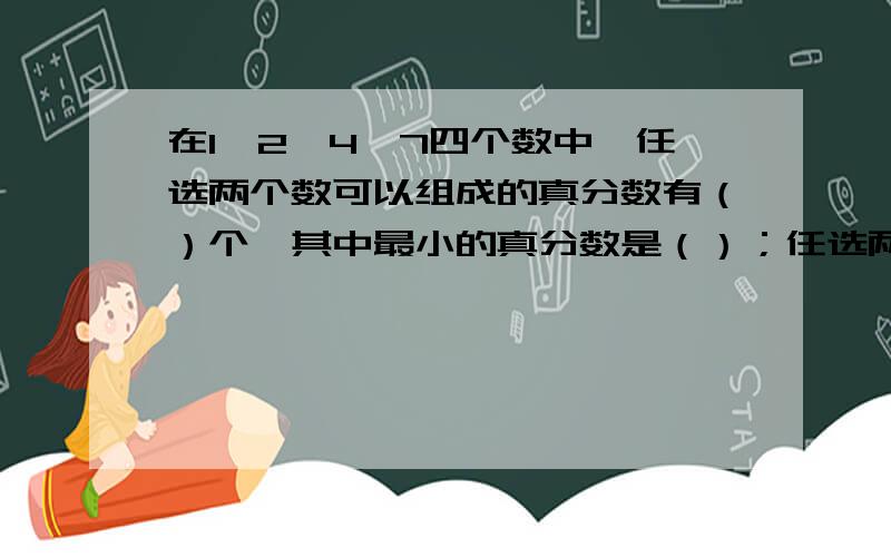 在1,2,4,7四个数中,任选两个数可以组成的真分数有（）个,其中最小的真分数是（）；任选两个数可以组成的