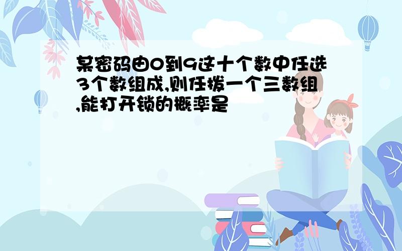 某密码由0到9这十个数中任选3个数组成,则任拨一个三数组,能打开锁的概率是