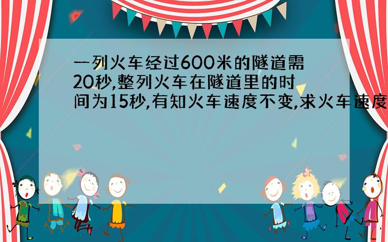 一列火车经过600米的隧道需20秒,整列火车在隧道里的时间为15秒,有知火车速度不变,求火车速度.用一元一次方程.