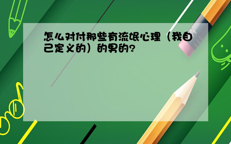 怎么对付那些有流氓心理（我自己定义的）的男的?