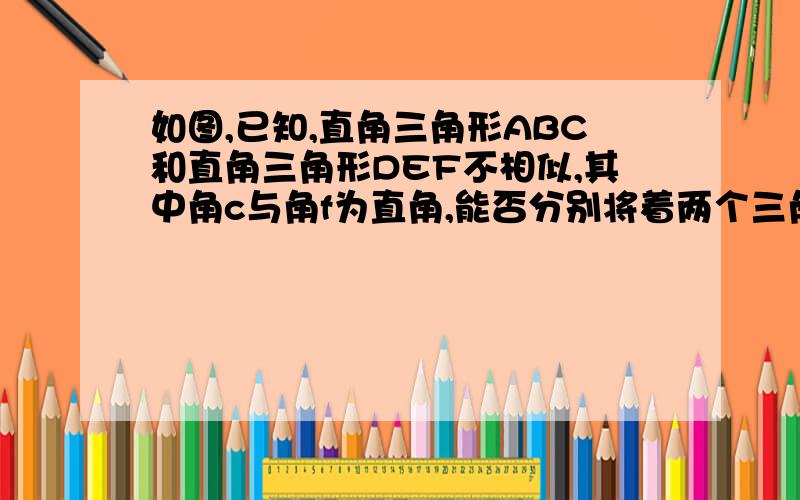 如图,已知,直角三角形ABC和直角三角形DEF不相似,其中角c与角f为直角,能否分别将着两个三角形都分割 成两个三角形,