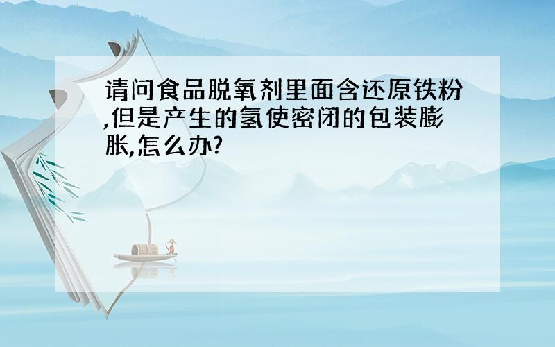 请问食品脱氧剂里面含还原铁粉,但是产生的氢使密闭的包装膨胀,怎么办?