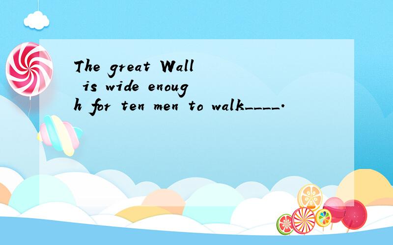 The great Wall is wide enough for ten men to walk____.