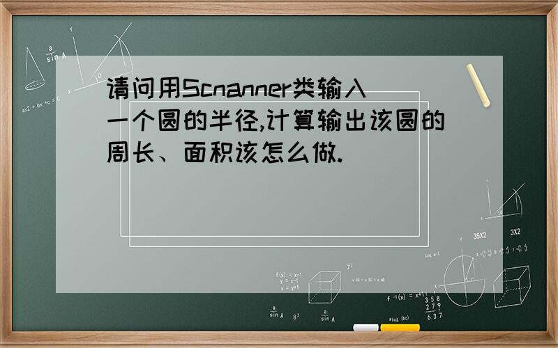 请问用Scnanner类输入一个圆的半径,计算输出该圆的周长、面积该怎么做.