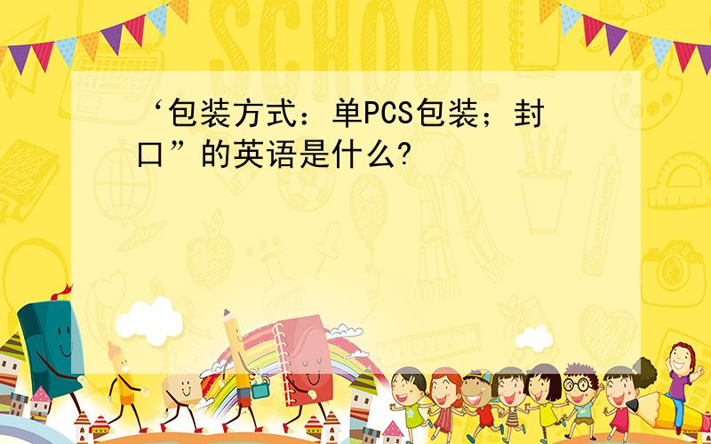 ‘包装方式：单PCS包装；封口”的英语是什么?