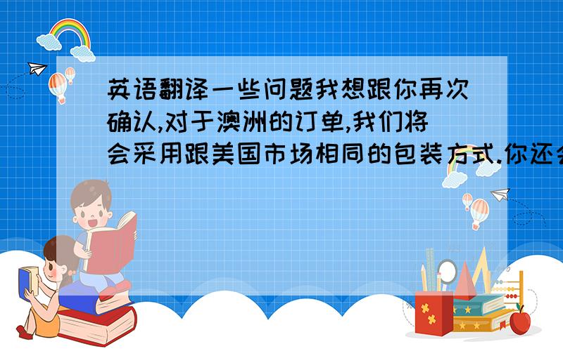 英语翻译一些问题我想跟你再次确认,对于澳洲的订单,我们将会采用跟美国市场相同的包装方式.你还会有更多额外的要求吗?例如增