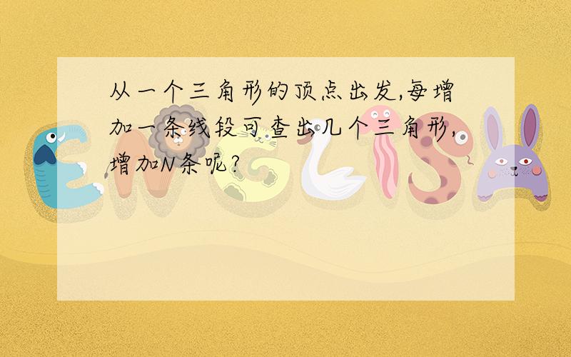 从一个三角形的顶点出发,每增加一条线段可查出几个三角形,增加N条呢?