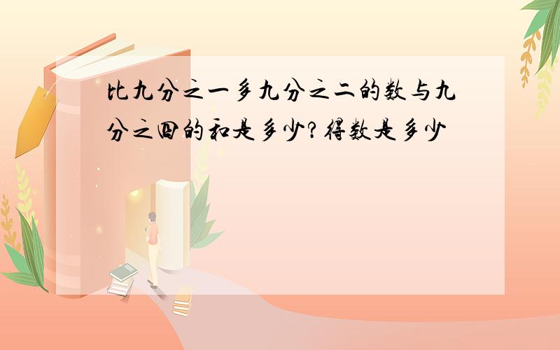 比九分之一多九分之二的数与九分之四的和是多少?得数是多少