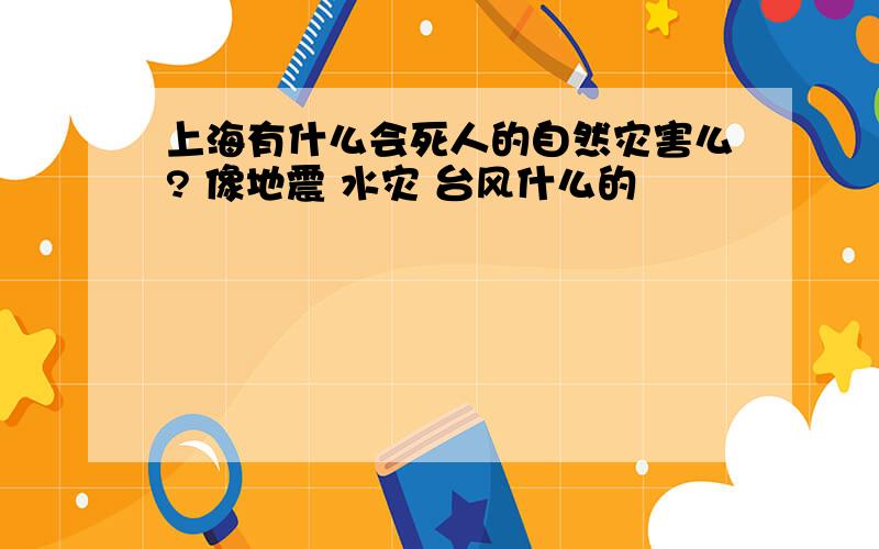 上海有什么会死人的自然灾害么? 像地震 水灾 台风什么的