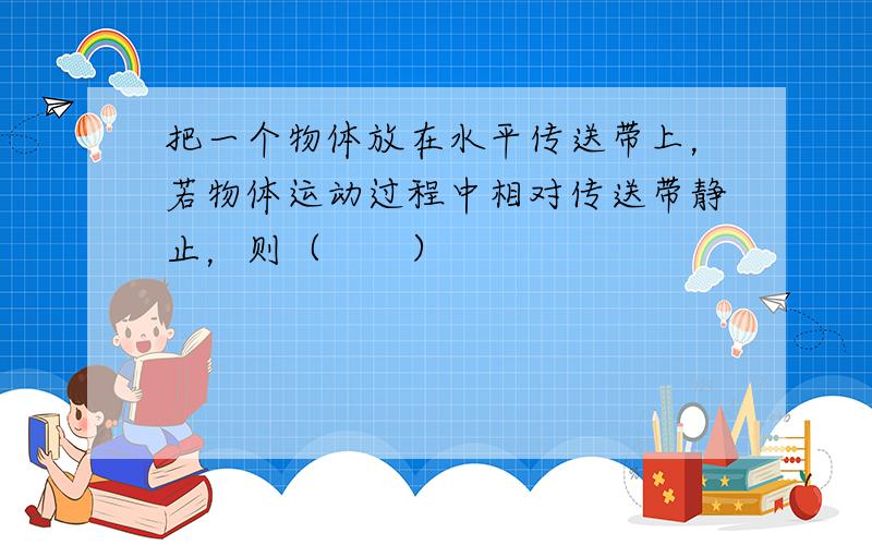 把一个物体放在水平传送带上，若物体运动过程中相对传送带静止，则（　　）