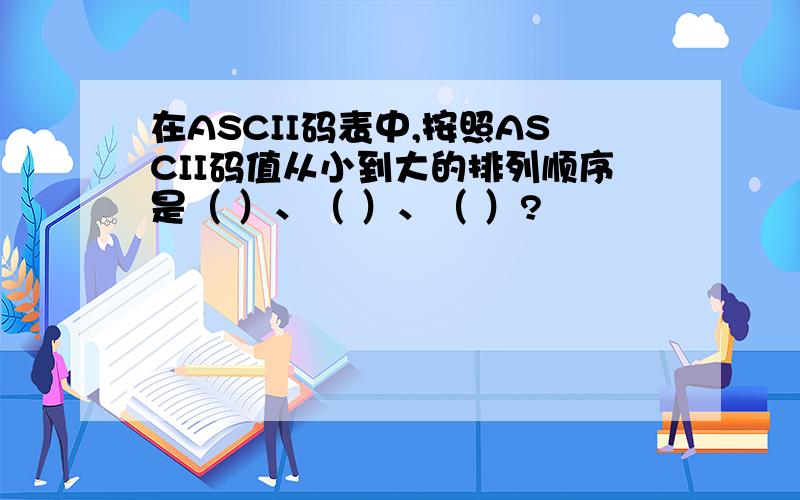 在ASCII码表中,按照ASCII码值从小到大的排列顺序是（ ）、（ ）、（ ）?