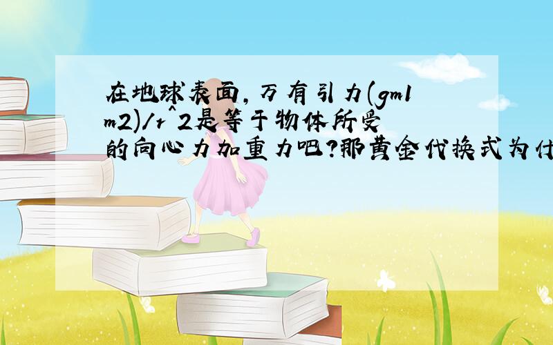 在地球表面,万有引力(gm1m2)/r^2是等于物体所受的向心力加重力吧?那黄金代换式为什么可以用