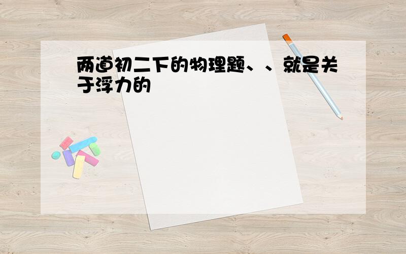 两道初二下的物理题、、就是关于浮力的