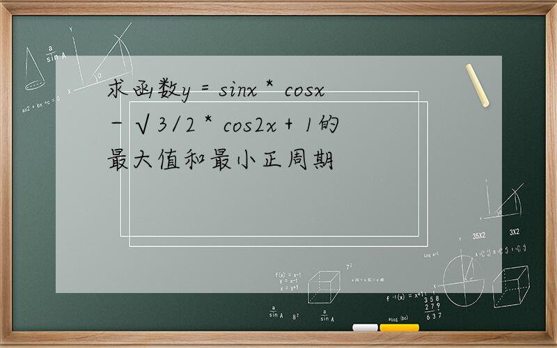 求函数y＝sinx＊cosx－√3/2＊cos2x＋1的最大值和最小正周期