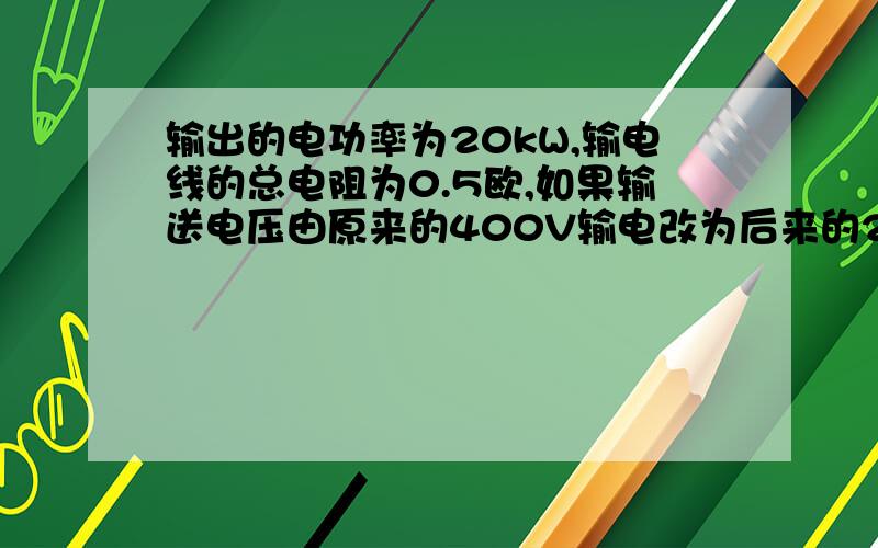 输出的电功率为20kW,输电线的总电阻为0.5欧,如果输送电压由原来的400V输电改为后来的2000V输电