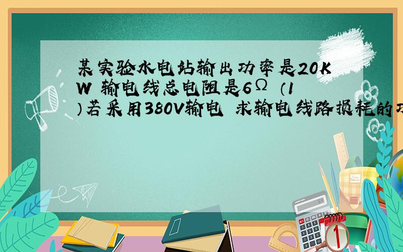 某实验水电站输出功率是20KW 输电线总电阻是6Ω （1）若采用380V输电 求输电线路损耗的功率 （2）若采用5000