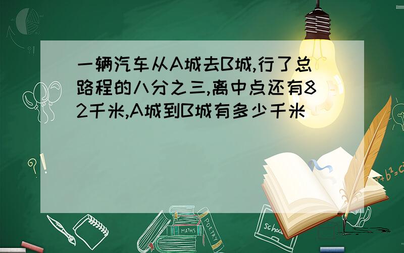 一辆汽车从A城去B城,行了总路程的八分之三,离中点还有82千米,A城到B城有多少千米