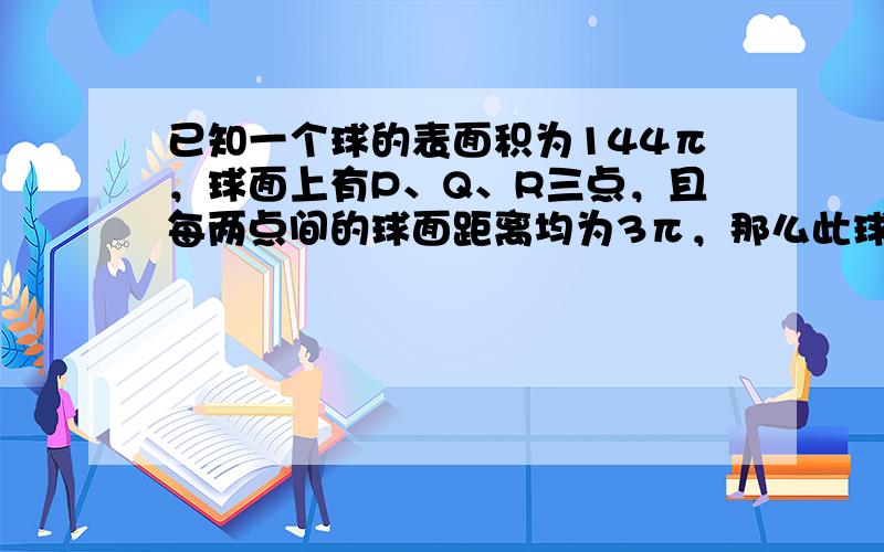 已知一个球的表面积为144π，球面上有P、Q、R三点，且每两点间的球面距离均为3π，那么此球的半径r=______，球心