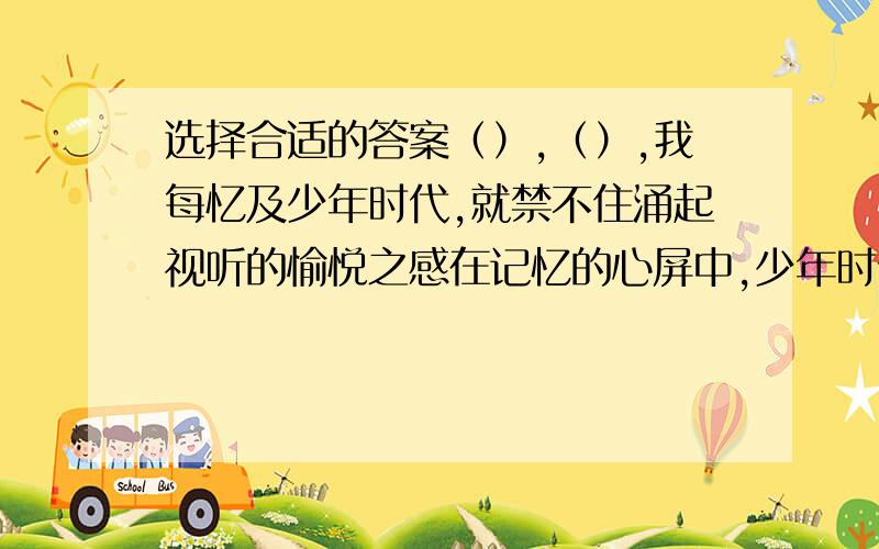 选择合适的答案（）,（）,我每忆及少年时代,就禁不住涌起视听的愉悦之感在记忆的心屏中,少年时代的读书生活（）,（）.A.