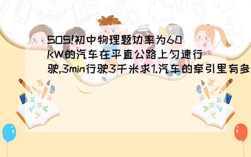 SOS!初中物理题功率为60KW的汽车在平直公路上匀速行驶,3min行驶3千米求1.汽车的牵引里有多大?汽车的阻力多大?