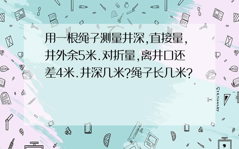 用一根绳子测量井深,直接量,井外余5米.对折量,离井口还差4米.井深几米?绳子长几米?