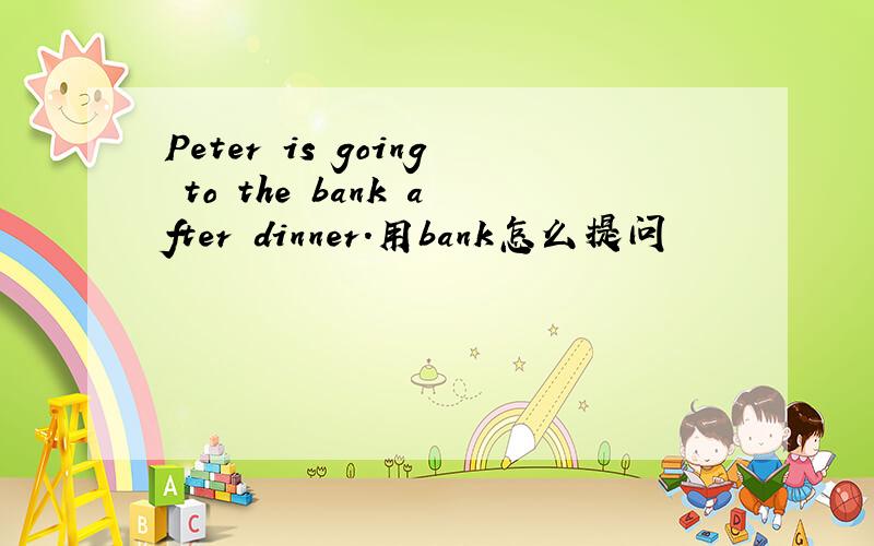 Peter is going to the bank after dinner.用bank怎么提问