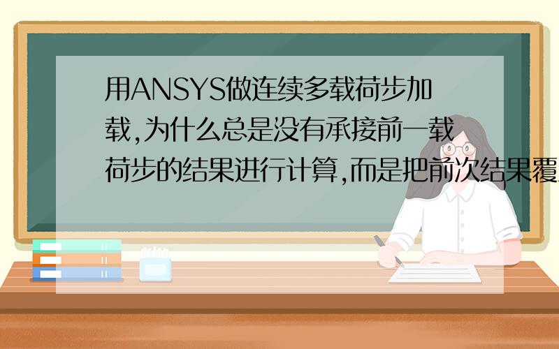 用ANSYS做连续多载荷步加载,为什么总是没有承接前一载荷步的结果进行计算,而是把前次结果覆盖了