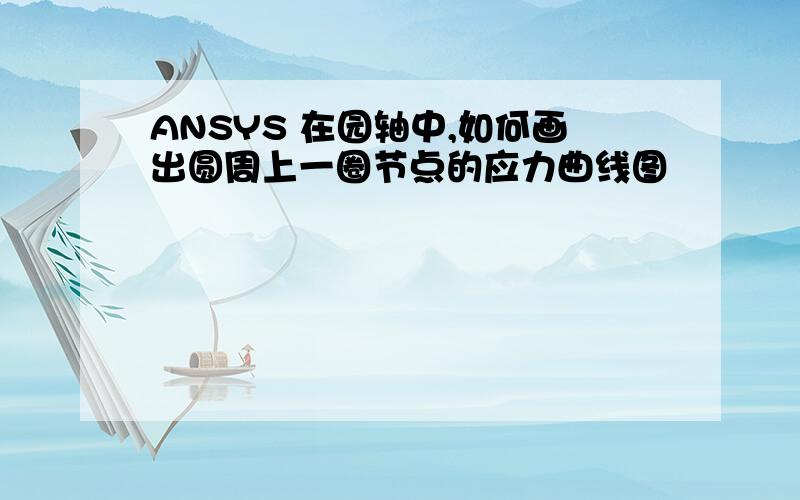 ANSYS 在园轴中,如何画出圆周上一圈节点的应力曲线图