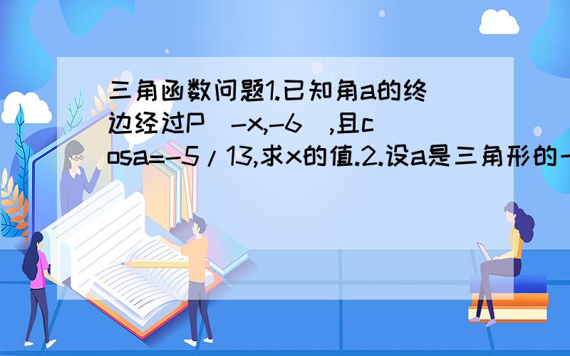 三角函数问题1.已知角a的终边经过P(-x,-6),且cosa=-5/13,求x的值.2.设a是三角形的一个内角,在si