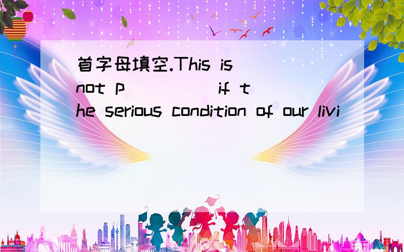 首字母填空.This is not p_____if the serious condition of our livi