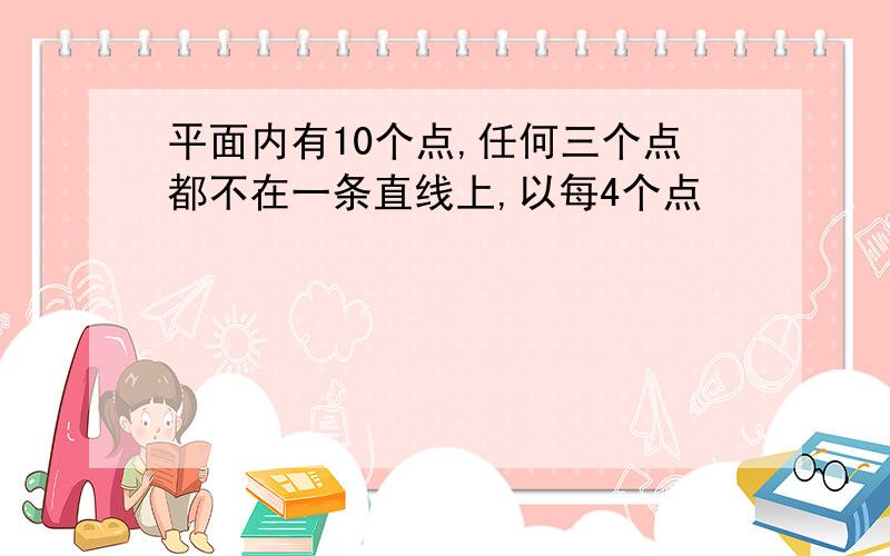 平面内有10个点,任何三个点都不在一条直线上,以每4个点