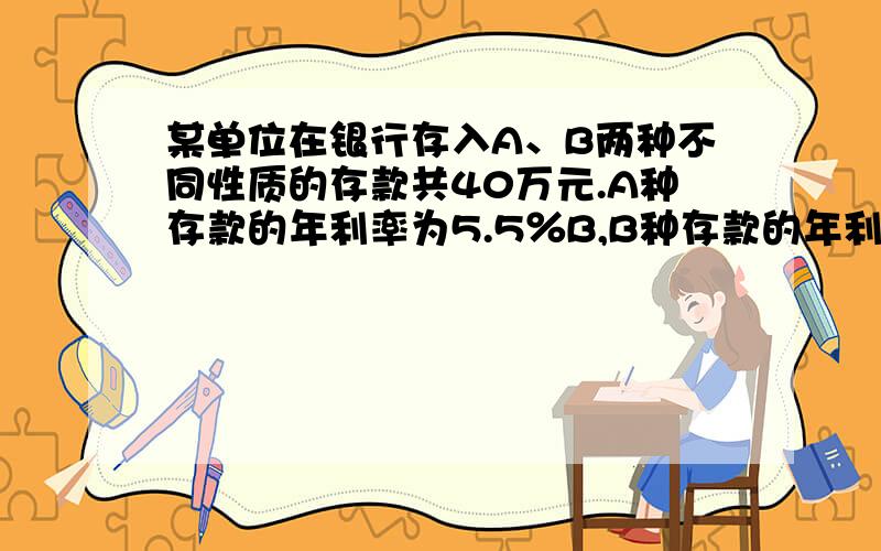 某单位在银行存入A、B两种不同性质的存款共40万元.A种存款的年利率为5.5％B,B种存款的年利率为4.5％,那么该单位