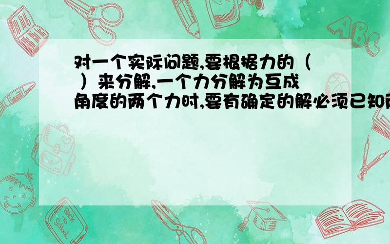 对一个实际问题,要根据力的（ ）来分解,一个力分解为互成角度的两个力时,要有确定的解必须已知两个分力