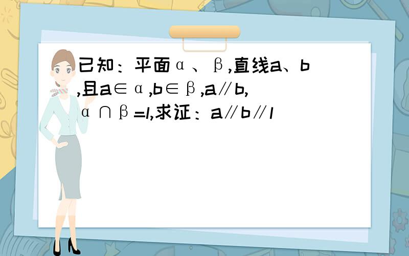 已知：平面α、β,直线a、b,且a∈α,b∈β,a∥b,α∩β=l,求证：a∥b∥l