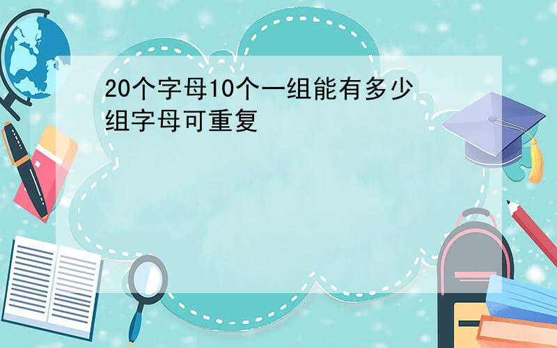 20个字母10个一组能有多少组字母可重复