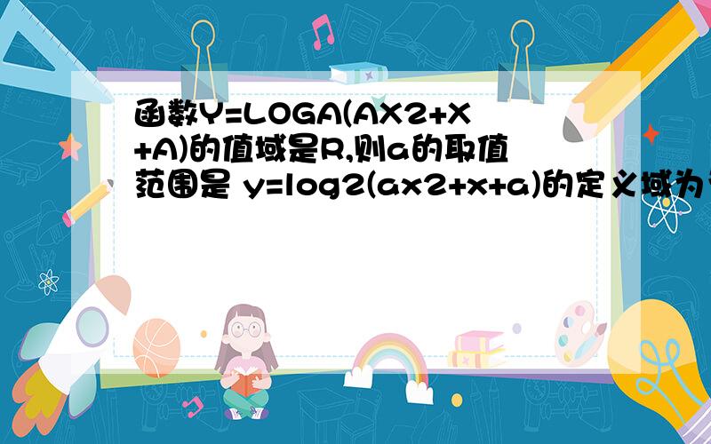 函数Y=LOGA(AX2+X+A)的值域是R,则a的取值范围是 y=log2(ax2+x+a)的定义域为为R,则A的取值