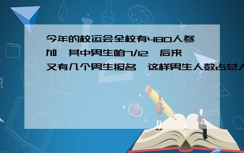 今年的校运会全校有480人参加,其中男生咱7/12,后来又有几个男生报名,这样男生人数占总人数的3/5,后来报名的男生有